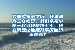 男朋友初中学历，我本科大三在考研，我们从初中在一起到现在快七年，现在我想让他提升学历他却不愿意？