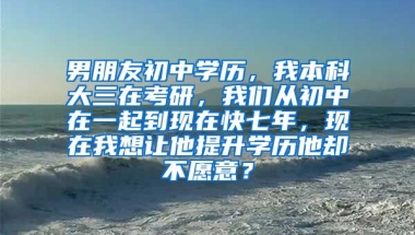 男朋友初中学历，我本科大三在考研，我们从初中在一起到现在快七年，现在我想让他提升学历他却不愿意？