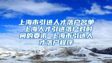 上海市引进人才落户名单 上海人才引进落户对时间的要求 上海市引进人才落户程序