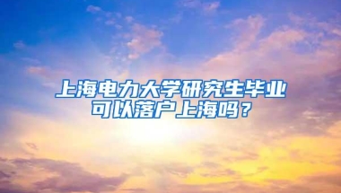 上海电力大学研究生毕业可以落户上海吗？