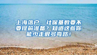 上海落户，社保基数要不要提前准备？知道这些你能少走很多弯路！