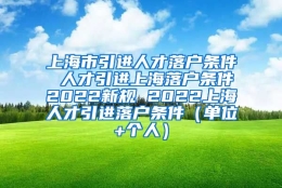 上海市引进人才落户条件 人才引进上海落户条件2022新规 2022上海人才引进落户条件（单位+个人）