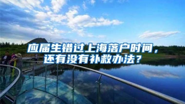 应届生错过上海落户时间，还有没有补救办法？