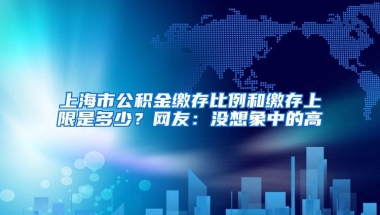 上海市公积金缴存比例和缴存上限是多少？网友：没想象中的高