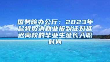 国务院办公厅：2023年起将取消就业报到证对延迟离校的毕业生延长入职时间