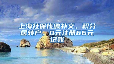 上海社保代缴补交、积分居转户、0元注册66元记账