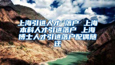 上海引进人才 落户 上海本科人才引进落户 上海博士人才引进落户配偶随迁