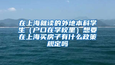 在上海就读的外地本科学生（户口在学校里）想要在上海买房子有什么政策规定吗