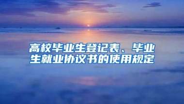 高校毕业生登记表、毕业生就业协议书的使用规定