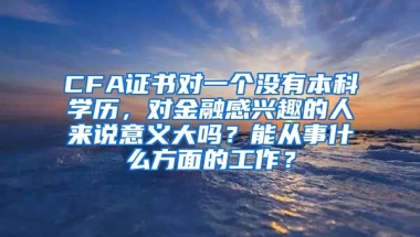 CFA证书对一个没有本科学历，对金融感兴趣的人来说意义大吗？能从事什么方面的工作？