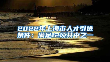 2022年上海市人才引进条件：满足12项其中之一