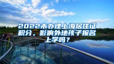 2022未办理上海居住证积分，影响外地孩子报名上学吗？