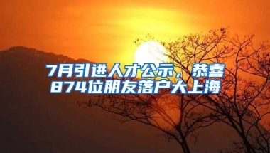 7月引进人才公示，恭喜874位朋友落户大上海