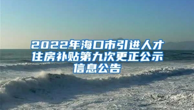 2022年海口市引进人才住房补贴第九次更正公示信息公告