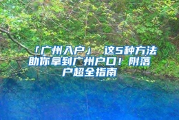 「广州入户」 这5种方法助你拿到广州户口！附落户超全指南