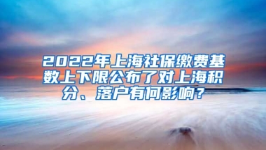 2022年上海社保缴费基数上下限公布了对上海积分、落户有何影响？