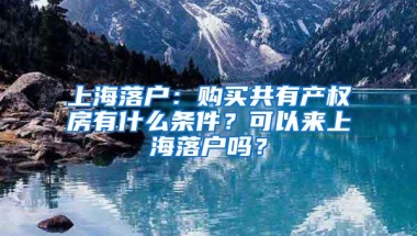 上海落户：购买共有产权房有什么条件？可以来上海落户吗？