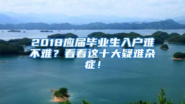 2018应届毕业生入户难不难？看看这十大疑难杂症！