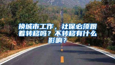 换城市工作，社保必须跟着转移吗？不转移有什么影响？