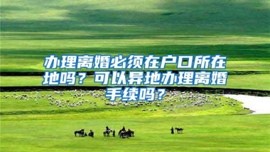 办理离婚必须在户口所在地吗？可以异地办理离婚手续吗？