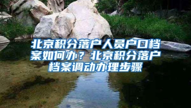 北京积分落户人员户口档案如何办？北京积分落户档案调动办理步骤