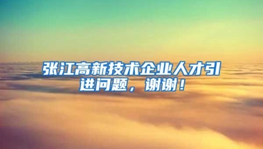 张江高新技术企业人才引进问题，谢谢！