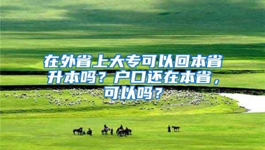 在外省上大专可以回本省升本吗？户口还在本省，可以吗？