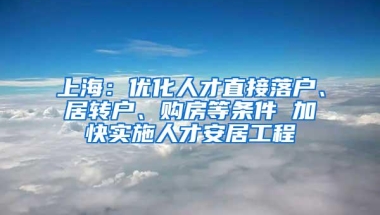 上海：优化人才直接落户、居转户、购房等条件 加快实施人才安居工程