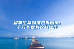 留学生拿到落户批复前，千万不要有这些操作