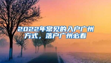 2022年常见的入户广州方式，落户广州必看