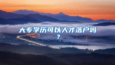 大专学历可以人才落户吗？