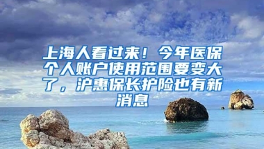 上海人看过来！今年医保个人账户使用范围要变大了，沪惠保长护险也有新消息