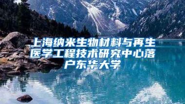 上海纳米生物材料与再生医学工程技术研究中心落户东华大学