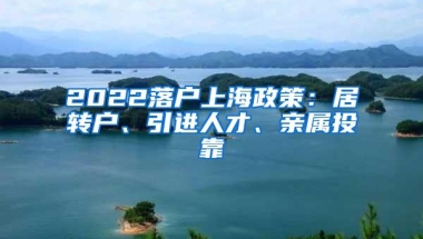 2022落户上海政策：居转户、引进人才、亲属投靠