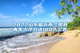 2022山东临沂市兰陵县青年人才引进100人公告