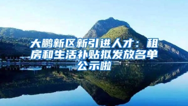 大鹏新区新引进人才：租房和生活补贴拟发放名单公示啦