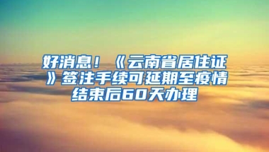 好消息！《云南省居住证》签注手续可延期至疫情结束后60天办理