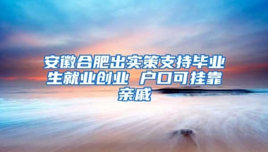 安徽合肥出实策支持毕业生就业创业 户口可挂靠亲戚