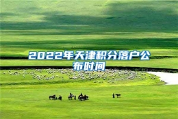 2022年天津积分落户公布时间