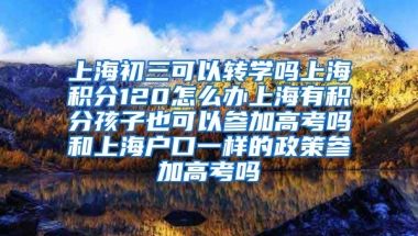 上海初三可以转学吗上海积分120怎么办上海有积分孩子也可以参加高考吗和上海户口一样的政策参加高考吗