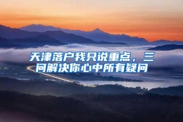 天津落户我只说重点，三问解决你心中所有疑问