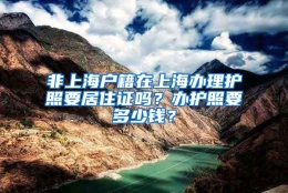 非上海户籍在上海办理护照要居住证吗？办护照要多少钱？