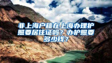 非上海户籍在上海办理护照要居住证吗？办护照要多少钱？