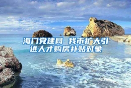 海门党建网 我市扩大引进人才购房补贴对象