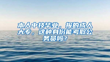 本人中技毕业，报的成人大专，这种身份能考取公务员吗？