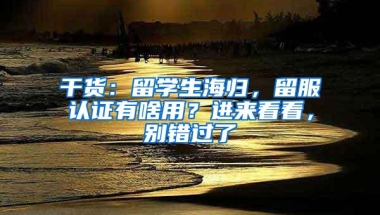 干货：留学生海归，留服认证有啥用？进来看看，别错过了