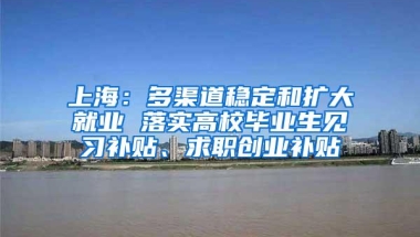 上海：多渠道稳定和扩大就业 落实高校毕业生见习补贴、求职创业补贴