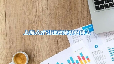 上海人才引进政策补贴博士