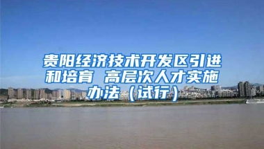 贵阳经济技术开发区引进和培育 高层次人才实施办法（试行）