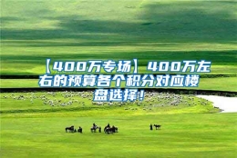 【400万专场】400万左右的预算各个积分对应楼盘选择！